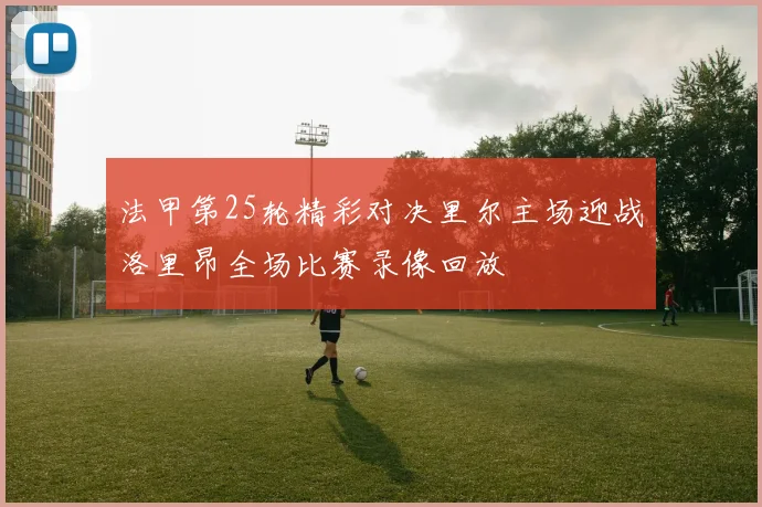 法甲第25轮精彩对决里尔主场迎战洛里昂全场比赛录像回放