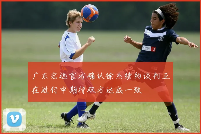 广东宏远官方确认徐杰续约谈判正在进行中期待双方达成一致