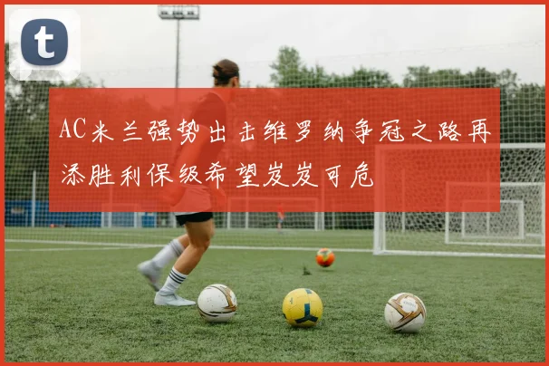 AC米兰强势出击维罗纳争冠之路再添胜利保级希望岌岌可危