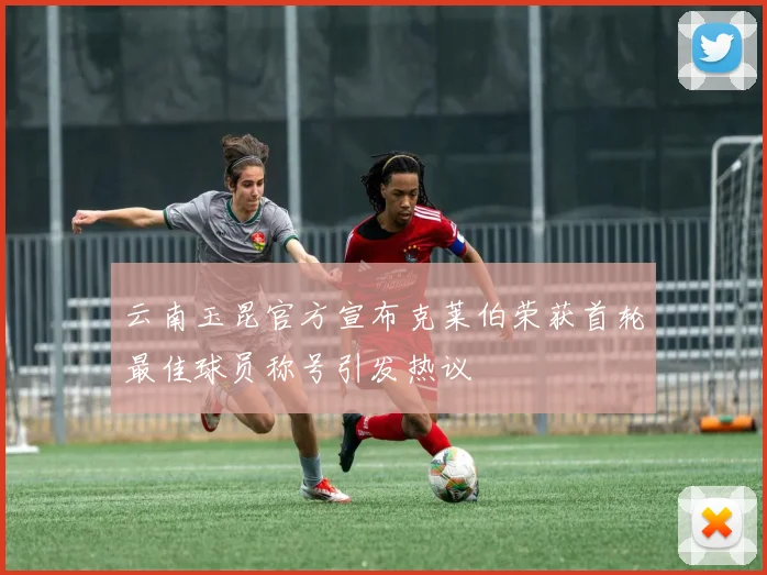云南玉昆官方宣布克莱伯荣获首轮最佳球员称号引发热议