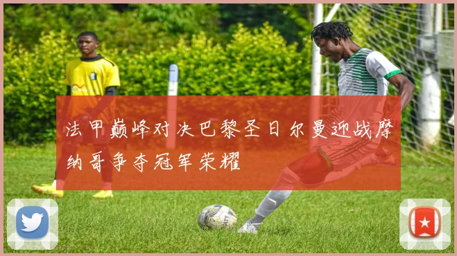 法甲巅峰对决巴黎圣日尔曼迎战摩纳哥争夺冠军荣耀