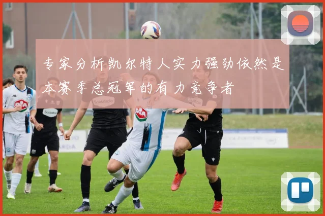 专家分析凯尔特人实力强劲依然是本赛季总冠军的有力竞争者