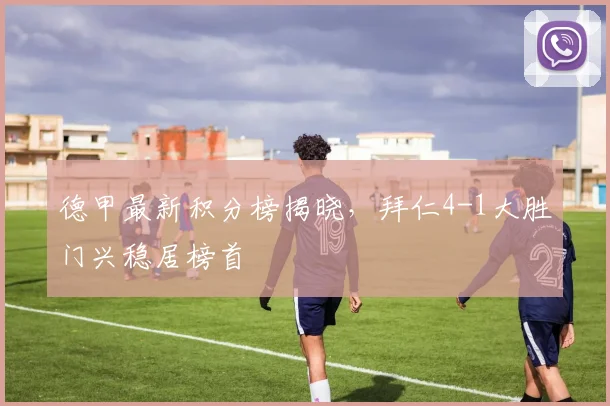 德甲最新积分榜揭晓，拜仁4-1大胜门兴稳居榜首